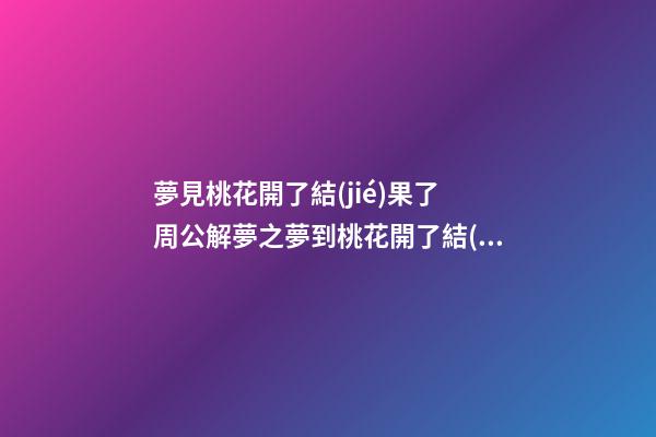 夢見桃花開了結(jié)果了　周公解夢之夢到桃花開了結(jié)果了